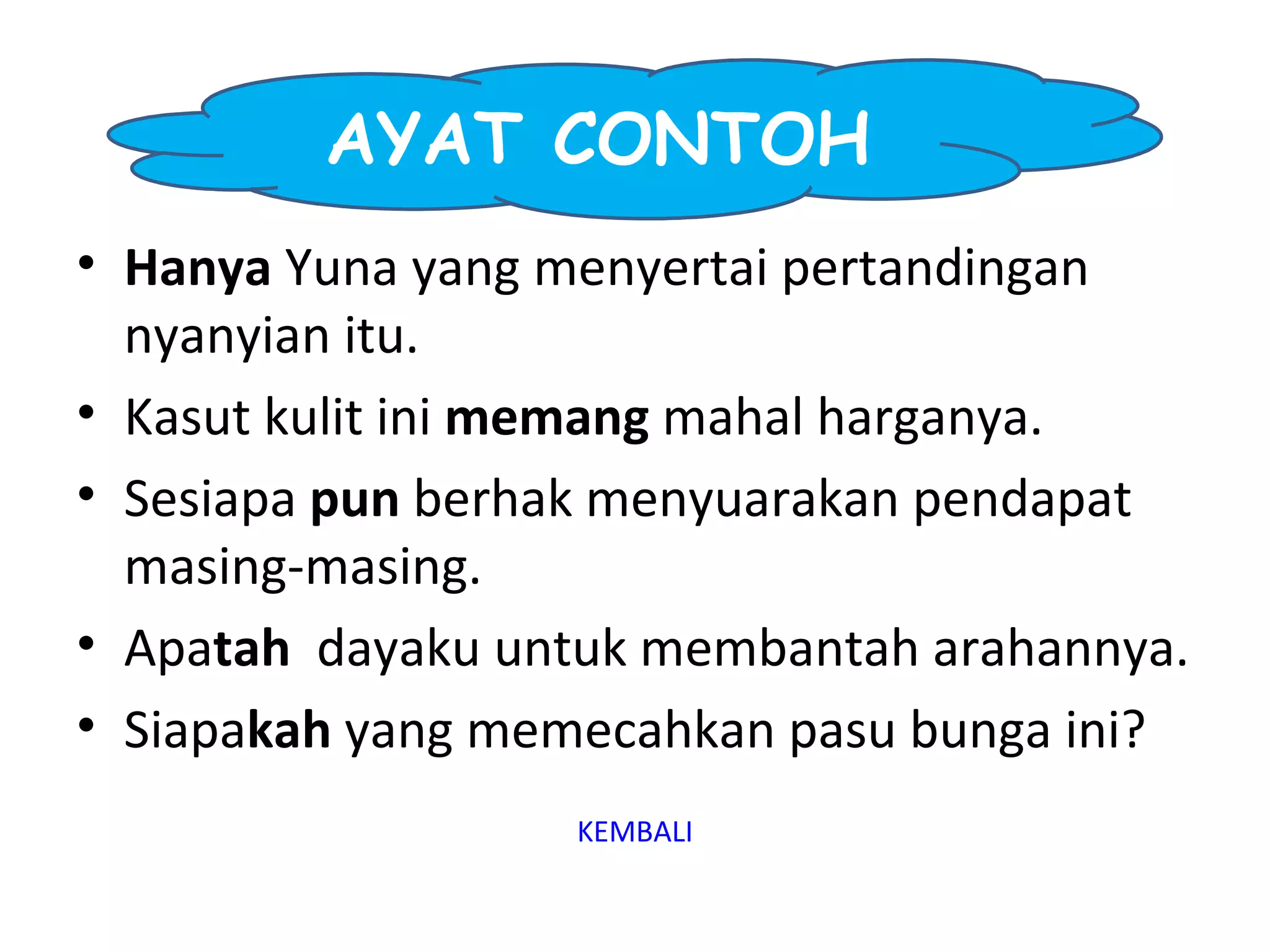 AYAT CONTOH
• Hanya Yuna yang menyertai pertandingan
  nyanyian itu.
• Kasut kulit ini memang mahal harganya.
• Sesiapa pun berhak menyuarakan pendapat
  masing-masing.
• Apatah dayaku untuk membantah arahannya.
• Siapakah yang memecahkan pasu bunga ini?
                  KEMBALI
 