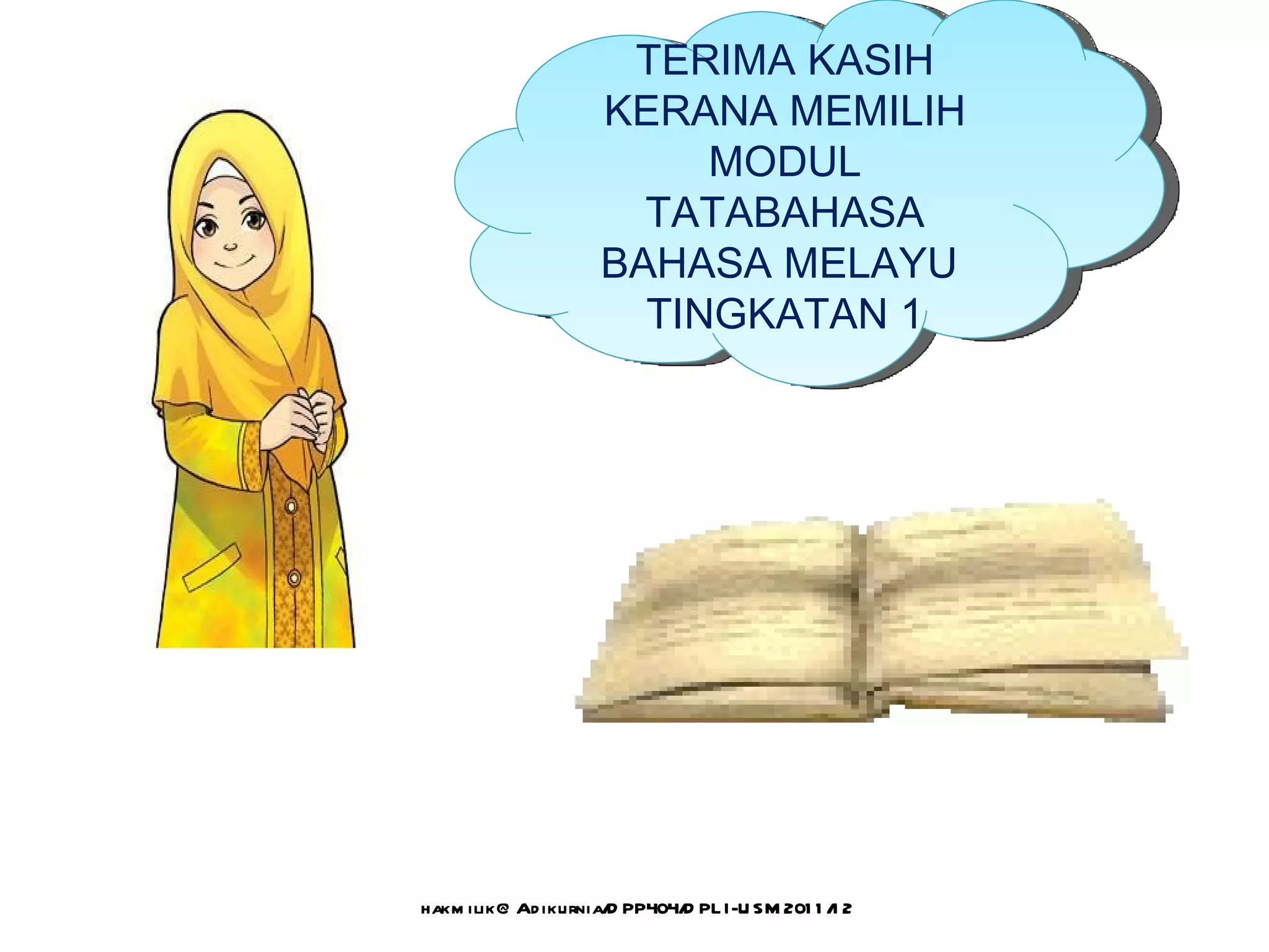 TERIMA KASIH
                    KERANA MEMILIH
                         MODUL
                      TATABAHASA
                    BAHASA MELAYU
                      TINGKATAN 1




hakm ilik@ Ad ikurnia/ PP404/ PL I-U SM 201 1 / 2
                      D      D                 1
 