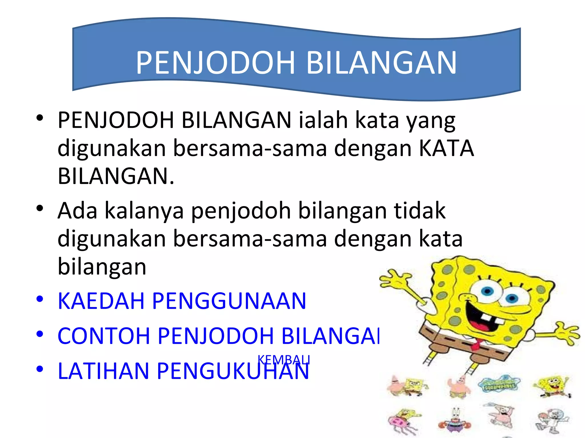 PENJODOH BILANGAN
• PENJODOH BILANGAN ialah kata yang
  digunakan bersama-sama dengan KATA
  BILANGAN.
• Ada kalanya penjodoh bilangan tidak
  digunakan bersama-sama dengan kata
  bilangan
• KAEDAH PENGGUNAAN
• CONTOH PENJODOH BILANGAN
                   KEMBALI
• LATIHAN PENGUKUHAN
 
