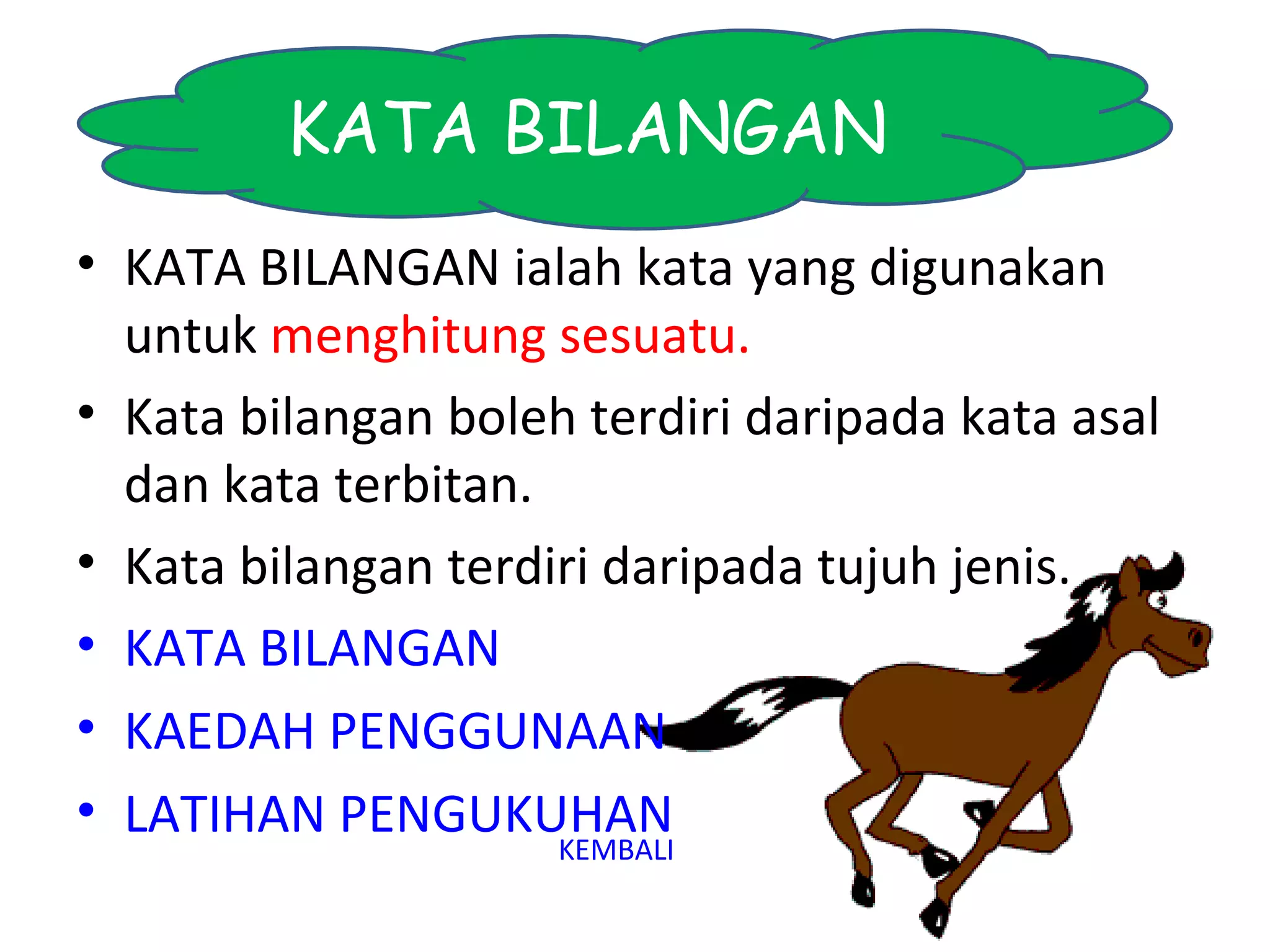 KATA BILANGAN
• KATA BILANGAN ialah kata yang digunakan
  untuk menghitung sesuatu.
• Kata bilangan boleh terdiri daripada kata asal
  dan kata terbitan.
• Kata bilangan terdiri daripada tujuh jenis.
• KATA BILANGAN
• KAEDAH PENGGUNAAN
• LATIHAN PENGUKUHAN
                     KEMBALI
 