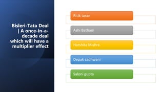 Bisleri-Tata Deal
| A once-in-a-
decade deal
which will have a
multiplier effect
Ritik taran
Ashi Batham
Harshita Mishra
Depak sadhwani
Saloni gupta
 