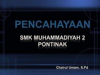 SMK MUHAMMADIYAH 2
PONTINAK
PENCAHAYAAN
Chairul Umam, S.Pd
 
