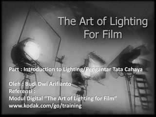 Part : Introduction to Lighting/Pengantar Tata Cahaya
Oleh : Budi Dwi Arifianto
Referensi :
Modul Digital “The Art of Lighting for Film”
www.kodak.com/go/training
 