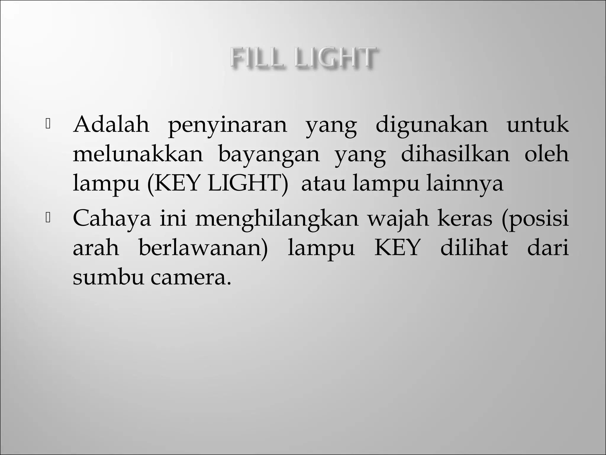  Adalah penyinaran yang digunakan untuk
melunakkan bayangan yang dihasilkan oleh
lampu (KEY LIGHT) atau lampu lainnya
 Cahaya ini menghilangkan wajah keras (posisi
arah berlawanan) lampu KEY dilihat dari
sumbu camera.
 