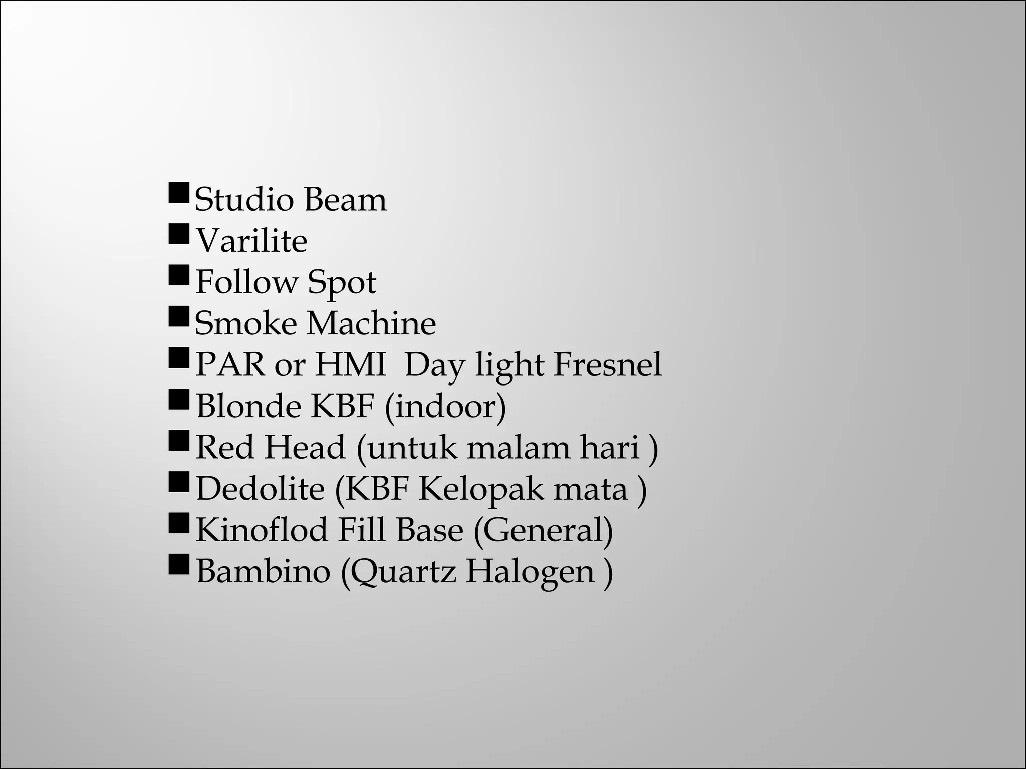 Studio Beam
Varilite
Follow Spot
Smoke Machine
PAR or HMI Day light Fresnel
Blonde KBF (indoor)
Red Head (untuk malam hari )
Dedolite (KBF Kelopak mata )
Kinoflod Fill Base (General)
Bambino (Quartz Halogen )
 