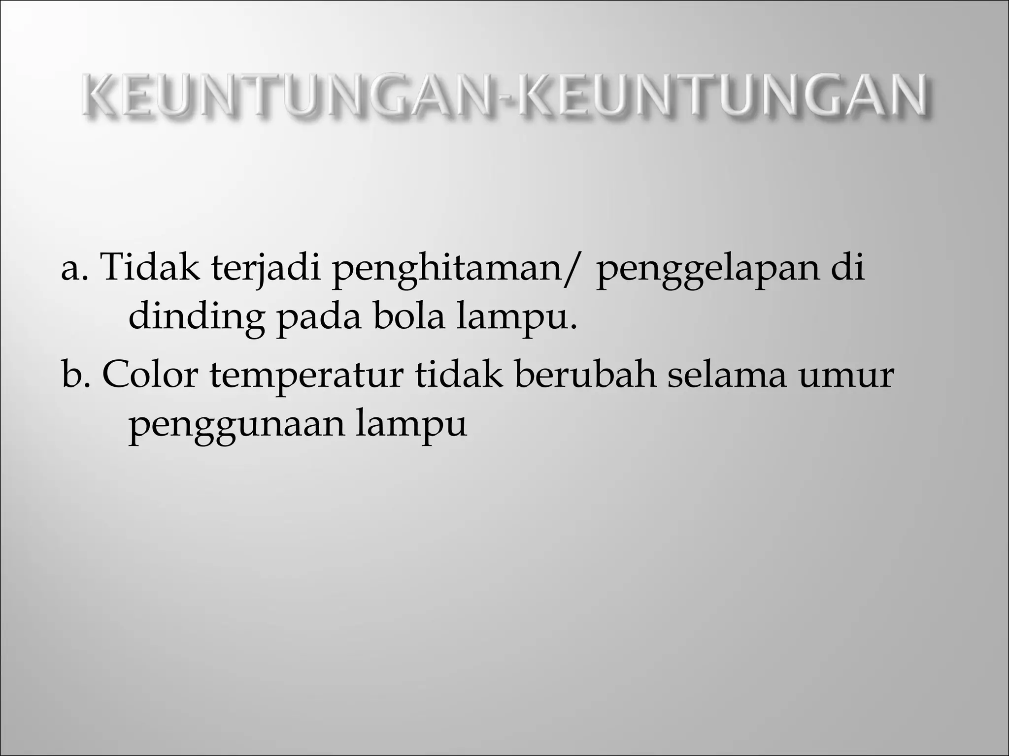 a. Tidak terjadi penghitaman/ penggelapan di
dinding pada bola lampu.
b. Color temperatur tidak berubah selama umur
penggunaan lampu
 