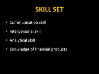SKILL SET
• Communication skill
• Interpersonal skill
• Analytical skill
• Knowledge of financial products
 