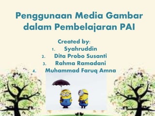 Penggunaan Media Gambar
dalam Pembelajaran PAI
Created by:
1. Syahruddin
2. Dita Probo Susanti
3. Rahma Ramadani
4. Muhammad Faruq Amna
 