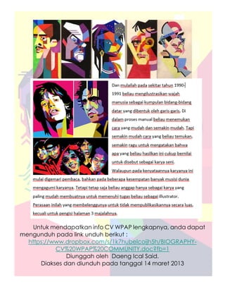 Untuk mendapatkan info CV WPAP lengkapnya, anda dapat
mengunduh pada link unduh berikut :
  https://www.dropbox.com/s/1k7hubelcoijh5h/BIOGRAPHY-
           CV%20WPAP%20COMMUNITY.doc?fb=1
               Diunggah oleh Daeng Ical Said.
      Diakses dan diunduh pada tanggal 14 maret 2013
 