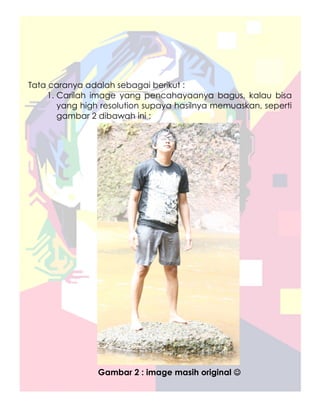 Tata caranya adalah sebagai berikut :
    1. Carilah image yang pencahayaanya bagus, kalau bisa
       yang high resolution supaya hasilnya memuaskan, seperti
       gambar 2 dibawah ini :




                Gambar 2 : image masih original ☺
 