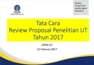 Tata Cara
Review Proposal Penelitian UT
Tahun 2017
LPPM-UT
21 Februari 2017
Quality
research for
quality higher
education
-- kap -- 1
 