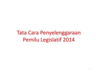 Tata Cara Penyelenggaraan
Pemilu Legislatif 2014
1
 