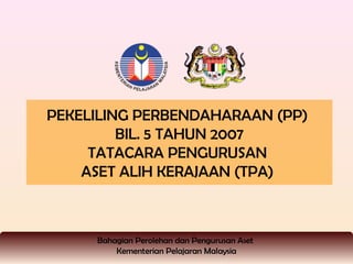 PEKELILING PERBENDAHARAAN (PP)
         BIL. 5 TAHUN 2007
     TATACARA PENGURUSAN
    ASET ALIH KERAJAAN (TPA)



     Bahagian Perolehan dan Pengurusan Aset
         Kementerian Pelajaran Malaysia
 