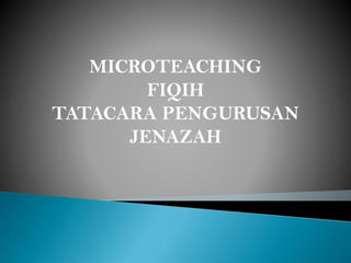 MICROTEACHING
FIQIH
TATACARA PENGURUSAN
JENAZAH
 