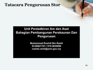 Tatacara Pengurusan Stor
40
Unit Pentadbiran Am dan Aset
Bahagian Pembangunan Perakaunan Dan
Pengurusan
Muhammad Rushdi Bin Ramli
03-88821101 / 019-5630696
rushdi.ramli@anm.gov.my
 