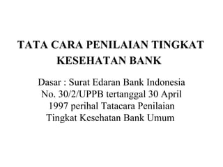 TATA CARA PENILAIAN TINGKAT KESEHATAN BANK   Dasar : Surat Edaran Bank Indonesia No. 30/2/UPPB tertanggal 30 April 1997 perihal Tatacara Penilaian Tingkat Kesehatan Bank Umum   