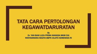 TATA CARA PERTOLONGAN
KEGAWATDARURATAN
By
Dr. YAN BANI LUZA PRIMA WANGSA MKM CHt
WIDYAISWARA MADYA BBPK CILOTO KEMENKES RI
 