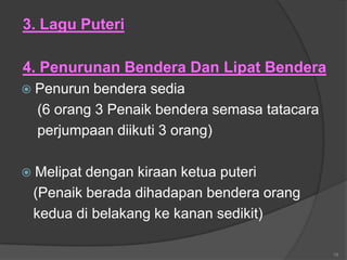 3. Lagu Puteri

4. Penurunan Bendera Dan Lipat Bendera
 Penurun  bendera sedia
  (6 orang 3 Penaik bendera semasa tatacara
  perjumpaan diikuti 3 orang)

 Melipatdengan kiraan ketua puteri
 (Penaik berada dihadapan bendera orang
 kedua di belakang ke kanan sedikit)

                                              19
 