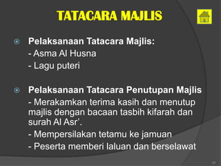 TATACARA MAJLIS
   Pelaksanaan Tatacara Majlis:
    - Asma Al Husna
    - Lagu puteri

   Pelaksanaan Tatacara Penutupan Majlis
    - Merakamkan terima kasih dan menutup
    majlis dengan bacaan tasbih kifarah dan
    surah Al Asr’.
    - Mempersilakan tetamu ke jamuan
    - Peserta memberi laluan dan berselawat
                                              24
 