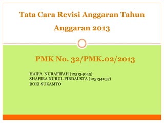 Tata Cara Revisi Anggaran Tahun 
Anggaran 2013 
PMK No. 32/PMK.02/2013 
HAIFA NURAFIFAH (125134045) 
SHAFIRA NURUL FIRDAUSTA (125134057) 
ROKI SUKAMTO 
 