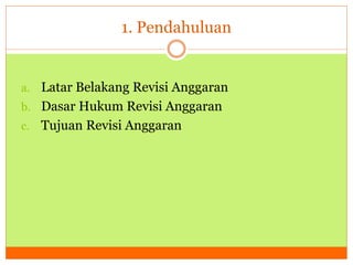 1. Pendahuluan 
a. Latar Belakang Revisi Anggaran 
b. Dasar Hukum Revisi Anggaran 
c. Tujuan Revisi Anggaran 
 