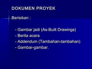 DOKUMEN PROYEKDOKUMEN PROYEK
Berisikan :Berisikan :
- Gambar jadi (As-Built Drawings)- Gambar jadi (As-Built Drawings)
- Berita acara- Berita acara
- Addendum (Tambahan-tambahan)- Addendum (Tambahan-tambahan)
- Gambar-gambar.- Gambar-gambar.
 