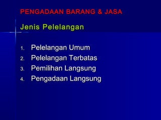 PENGADAAN BARANG & JASAPENGADAAN BARANG & JASA
Jenis PelelanganJenis Pelelangan
1.1. Pelelangan UmumPelelangan Umum
2.2. Pelelangan TerbatasPelelangan Terbatas
3.3. Pemilihan LangsungPemilihan Langsung
4.4. Pengadaan LangsungPengadaan Langsung
 