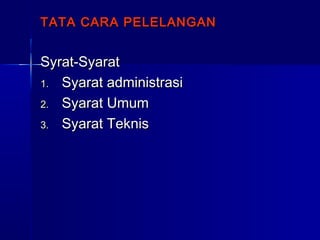 TATA CARA PELELANGANTATA CARA PELELANGAN
Syrat-SyaratSyrat-Syarat
1.1. Syarat administrasiSyarat administrasi
2.2. Syarat UmumSyarat Umum
3.3. Syarat TeknisSyarat Teknis
 