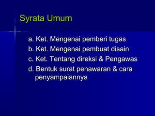Syrata UmumSyrata Umum
a. Ket. Mengenai pemberi tugasa. Ket. Mengenai pemberi tugas
b. Ket. Mengenai pembuat disainb. Ket. Mengenai pembuat disain
c. Ket. Tentang direksi & Pengawasc. Ket. Tentang direksi & Pengawas
d. Bentuk surat penawaran & carad. Bentuk surat penawaran & cara
penyampaiannyapenyampaiannya
 