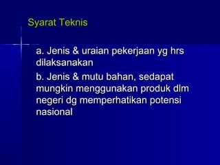 Syarat TeknisSyarat Teknis
a. Jenis & uraian pekerjaan yg hrsa. Jenis & uraian pekerjaan yg hrs
dilaksanakandilaksanakan
b. Jenis & mutu bahan, sedapatb. Jenis & mutu bahan, sedapat
mungkin menggunakan produk dlmmungkin menggunakan produk dlm
negeri dg memperhatikan potensinegeri dg memperhatikan potensi
nasionalnasional
 