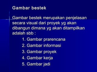 Gambar bestekGambar bestek
Gambar bestek merupakan penjelasanGambar bestek merupakan penjelasan
secara visual dari proyek yg akansecara visual dari proyek yg akan
dibangun dimana yg akan ditampilkandibangun dimana yg akan ditampilkan
adalah sbb :adalah sbb :
1. Gambar prarencana1. Gambar prarencana
2. Gambar informasi2. Gambar informasi
3. Gambar proyek3. Gambar proyek
4. Gambar kerja4. Gambar kerja
5. Gambar jadi5. Gambar jadi
 