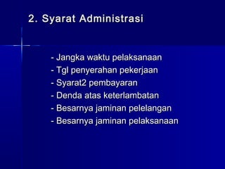 2. Syarat Administrasi2. Syarat Administrasi
- Jangka waktu pelaksanaan- Jangka waktu pelaksanaan
- Tgl penyerahan pekerjaan- Tgl penyerahan pekerjaan
- Syarat2 pembayaran- Syarat2 pembayaran
- Denda atas keterlambatan- Denda atas keterlambatan
- Besarnya jaminan pelelangan- Besarnya jaminan pelelangan
- Besarnya jaminan pelaksanaan- Besarnya jaminan pelaksanaan
 