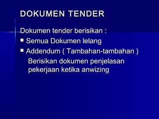 DOKUMEN TENDERDOKUMEN TENDER
Dokumen tender berisikan :Dokumen tender berisikan :
 Semua Dokumen lelangSemua Dokumen lelang
 Addendum ( Tambahan-tambahan )Addendum ( Tambahan-tambahan )
Berisikan dokumen penjelasanBerisikan dokumen penjelasan
pekerjaan ketika anwizingpekerjaan ketika anwizing
 