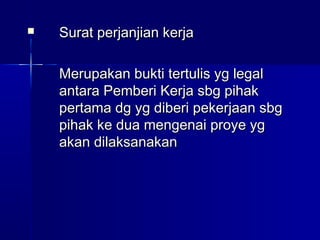  Surat perjanjian kerjaSurat perjanjian kerja
Merupakan bukti tertulis yg legalMerupakan bukti tertulis yg legal
antara Pemberi Kerja sbg pihakantara Pemberi Kerja sbg pihak
pertama dg yg diberi pekerjaan sbgpertama dg yg diberi pekerjaan sbg
pihak ke dua mengenai proye ygpihak ke dua mengenai proye yg
akan dilaksanakanakan dilaksanakan
 