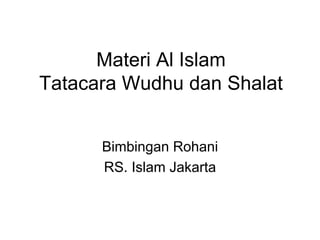 Materi Al Islam
Tatacara Wudhu dan Shalat
Bimbingan Rohani
RS. Islam Jakarta
 