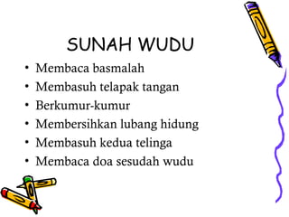 SUNAH WUDU
•   Membaca basmalah
•   Membasuh telapak tangan
•   Berkumur-kumur
•   Membersihkan lubang hidung
•   Membasuh kedua telinga
•   Membaca doa sesudah wudu
 