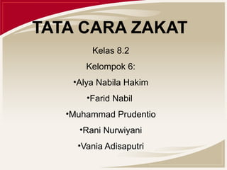 TATA CARA ZAKAT 
Kelas 8.2 
Kelompok 6: 
•Alya Nabila Hakim 
•Farid Nabil 
•Muhammad Prudentio 
•Rani Nurwiyani 
•Vania Adisaputri 
 