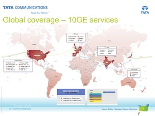 Global coverage – 10GE services
© 2010 Tata Communications Ltd., All Rights Reserved




                                                                                          James Walker | Managed Network Services   6
                                                                             First Name Last Name | Presentation Title
                                                       Global VPN Services
 
