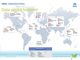 Data centre footprint
© 2010 Tata Communications Ltd., All Rights Reserved




                                                                                            James Walker | Managed Network Services   4
                                                                               First Name Last Name | Presentation Title
 