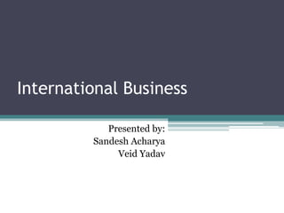 International Business
Presented by:
Sandesh Acharya
Veid Yadav
 