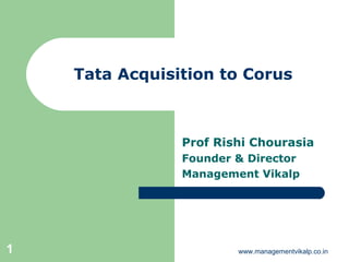 Tata Acquisition to Corus



                Prof Rishi Chourasia
                Founder & Director
                Management Vikalp




1                       www.managementvikalp.co.in
 