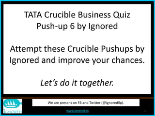 www.ignored.in 1
We are present on FB and Twitter (@ignoredllp).
TATA Crucible Business Quiz
Push-up 6 by Ignored
Attempt these Crucible Pushups by
Ignored and improve your chances.
Let’s do it together.
 