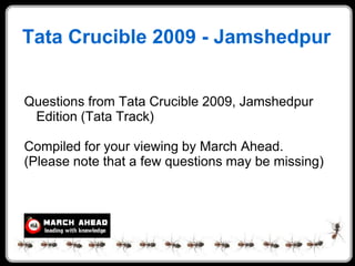 Tata Crucible 2009 - Jamshedpur


Questions from Tata Crucible 2009, Jamshedpur
 Edition (Tata Track)

Compiled for your viewing by March Ahead.
(Please note that a few questions may be missing)
 