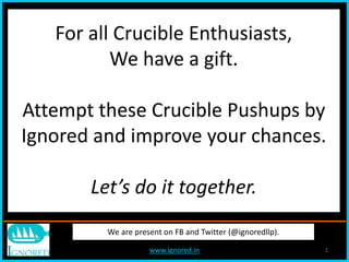 www.ignored.in 1
We are present on FB and Twitter (@ignoredllp).
For all Crucible Enthusiasts,
We have a gift.
Attempt these Crucible Pushups by
Ignored and improve your chances.
Let’s do it together.
 