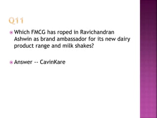  Which FMCG has roped in Ravichandran
Ashwin as brand ambassador for its new dairy
product range and milk shakes?
 Answer -- CavinKare
 