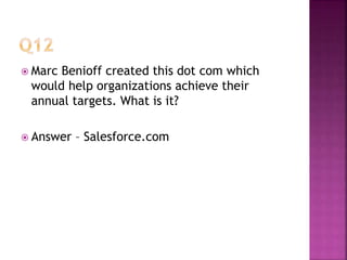  Marc Benioff created this dot com which
would help organizations achieve their
annual targets. What is it?
 Answer – Salesforce.com
 