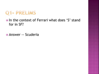  In the context of Ferrari what does ‘S’ stand
for in SF?
 Answer -- Scuderia
 