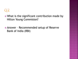  What is the significant contribution made by
Hilton Young Commision?
 Answer – Recommended setup of Reserve
Bank of India (RBI)
 