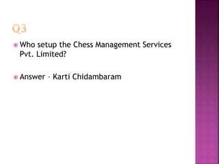  Who setup the Chess Management Services
Pvt. Limited?
 Answer – Karti Chidambaram
 