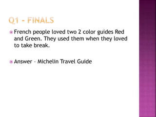  French people loved two 2 color guides Red
and Green. They used them when they loved
to take break.
 Answer – Michelin Travel Guide
 